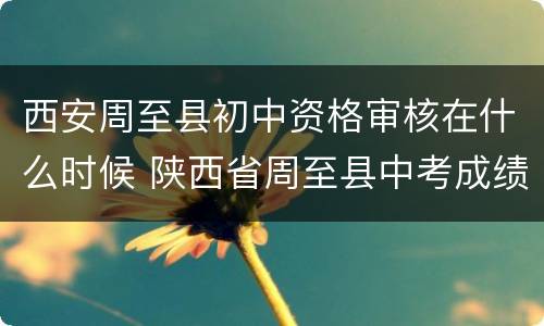 西安周至县初中资格审核在什么时候 陕西省周至县中考成绩什么时候出来
