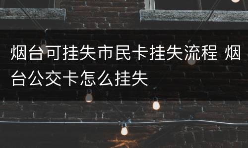 烟台可挂失市民卡挂失流程 烟台公交卡怎么挂失