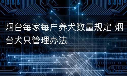 烟台每家每户养犬数量规定 烟台犬只管理办法