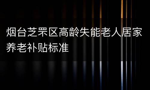 烟台芝罘区高龄失能老人居家养老补贴标准
