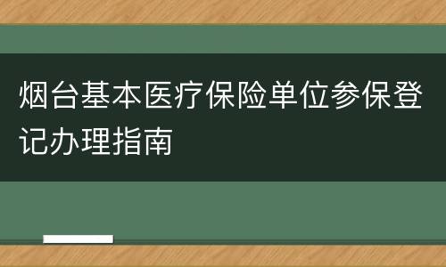 烟台基本医疗保险单位参保登记办理指南