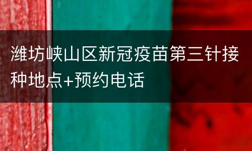 潍坊峡山区新冠疫苗第三针接种地点+预约电话