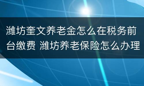 潍坊奎文养老金怎么在税务前台缴费 潍坊养老保险怎么办理流程
