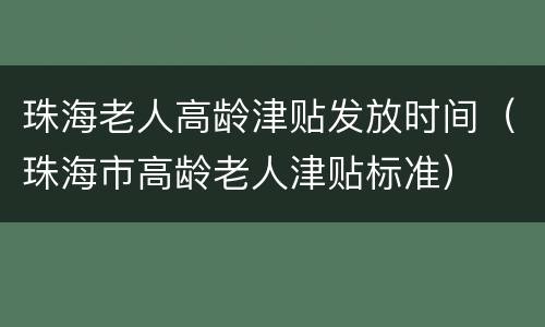 珠海老人高龄津贴发放时间（珠海市高龄老人津贴标准）