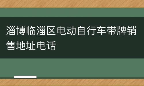 淄博临淄区电动自行车带牌销售地址电话