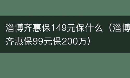 淄博齐惠保149元保什么（淄博齐惠保99元保200万）