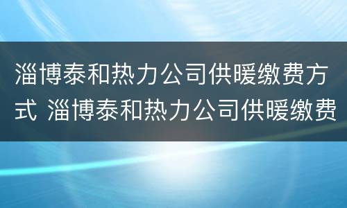 淄博泰和热力公司供暖缴费方式 淄博泰和热力公司供暖缴费方式是什么
