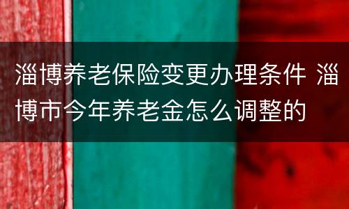 淄博养老保险变更办理条件 淄博市今年养老金怎么调整的