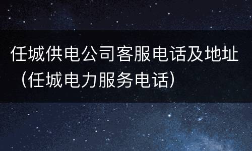 任城供电公司客服电话及地址（任城电力服务电话）
