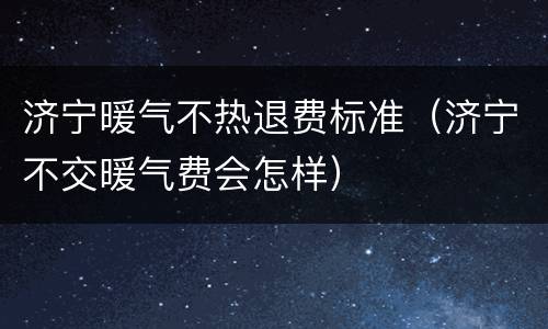 济宁暖气不热退费标准（济宁不交暖气费会怎样）