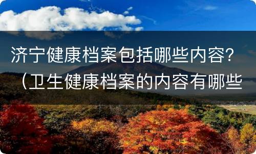 济宁健康档案包括哪些内容？（卫生健康档案的内容有哪些）