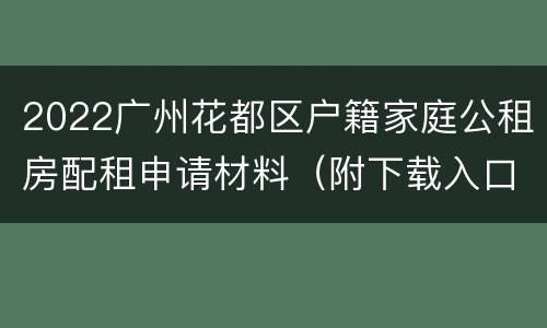 2022广州花都区户籍家庭公租房配租申请材料（附下载入口）