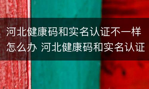 河北健康码和实名认证不一样怎么办 河北健康码和实名认证不一样怎么办理