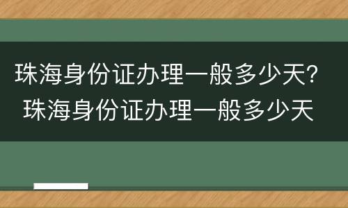 珠海身份证办理一般多少天？ 珠海身份证办理一般多少天