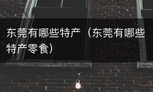 东莞有哪些特产（东莞有哪些特产零食）
