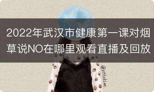 2022年武汉市健康第一课对烟草说NO在哪里观看直播及回放？
