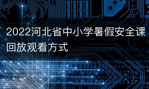 2022河北省中小学暑假安全课回放观看方式