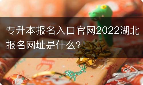 专升本报名入口官网2022湖北报名网址是什么？