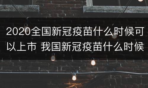 2020全国新冠疫苗什么时候可以上市 我国新冠疫苗什么时候上市的