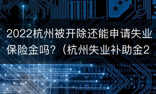 2022杭州被开除还能申请失业保险金吗?（杭州失业补助金2021年还能申请吗）