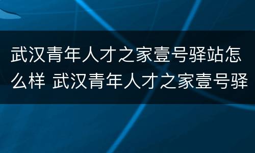 武汉青年人才之家壹号驿站怎么样 武汉青年人才之家壹号驿站怎么样啊