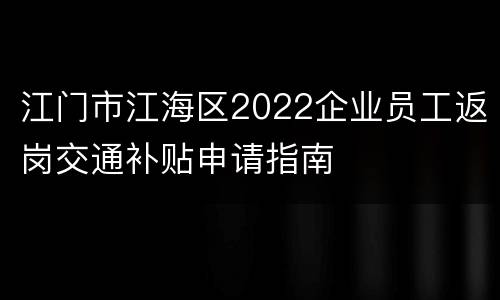 江门市江海区2022企业员工返岗交通补贴申请指南