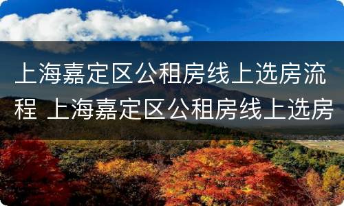上海嘉定区公租房线上选房流程 上海嘉定区公租房线上选房流程及时间