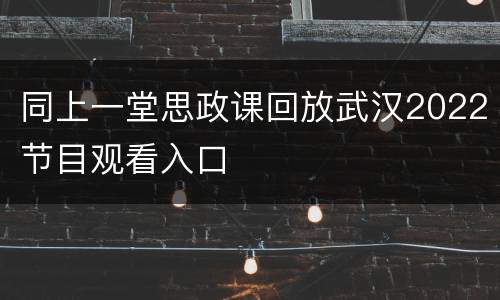 同上一堂思政课回放武汉2022节目观看入口