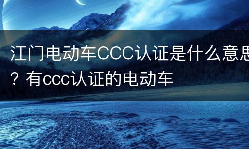 江门电动车CCC认证是什么意思? 有ccc认证的电动车