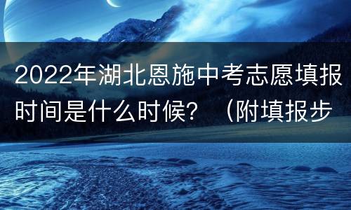 2022年湖北恩施中考志愿填报时间是什么时候？（附填报步骤）