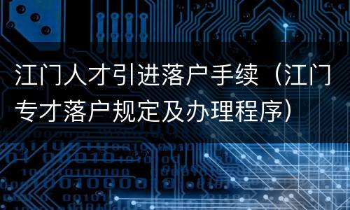江门人才引进落户手续（江门专才落户规定及办理程序）