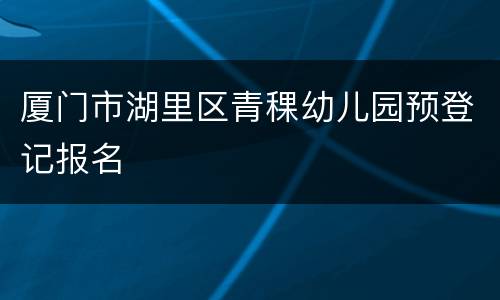 厦门市湖里区青稞幼儿园预登记报名