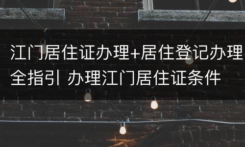 江门居住证办理+居住登记办理全指引 办理江门居住证条件