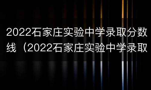 2022石家庄实验中学录取分数线（2022石家庄实验中学录取分数线是）