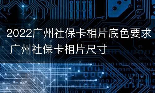 2022广州社保卡相片底色要求 广州社保卡相片尺寸