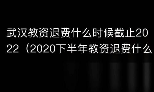 武汉教资退费什么时候截止2022（2020下半年教资退费什么时候截止）