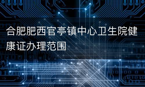 合肥肥西官亭镇中心卫生院健康证办理范围