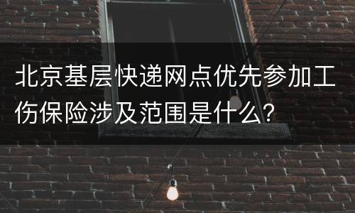 北京基层快递网点优先参加工伤保险涉及范围是什么？