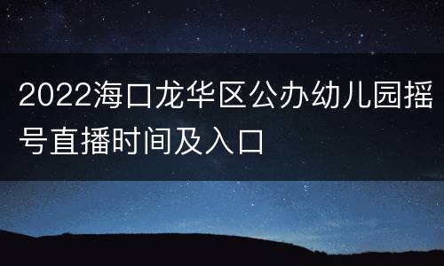 2022海口龙华区公办幼儿园摇号直播时间及入口