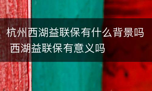 杭州西湖益联保有什么背景吗 西湖益联保有意义吗