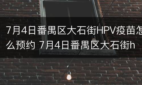 7月4日番禺区大石街HPV疫苗怎么预约 7月4日番禺区大石街hpv疫苗怎么预约接种