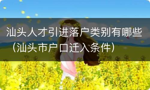 汕头人才引进落户类别有哪些（汕头市户口迁入条件）