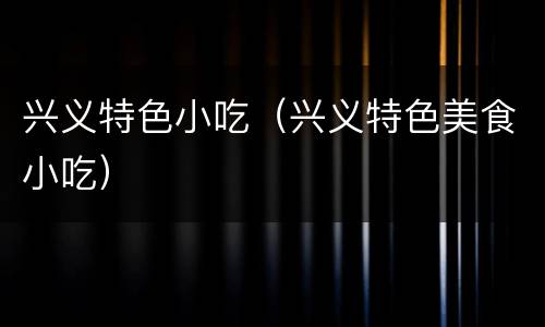 兴义特色小吃（兴义特色美食小吃）