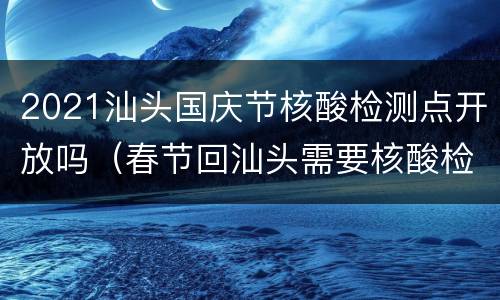 2021汕头国庆节核酸检测点开放吗（春节回汕头需要核酸检测吗）