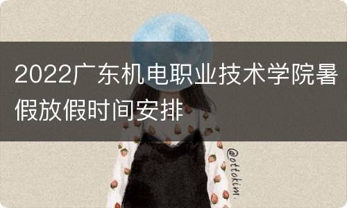 2022广东机电职业技术学院暑假放假时间安排