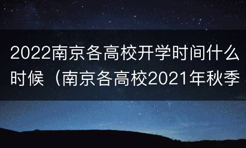 2022南京各高校开学时间什么时候（南京各高校2021年秋季开学时间）