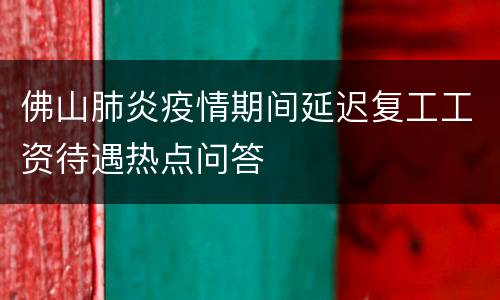 佛山肺炎疫情期间延迟复工工资待遇热点问答