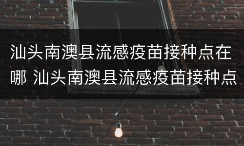 汕头南澳县流感疫苗接种点在哪 汕头南澳县流感疫苗接种点在哪里