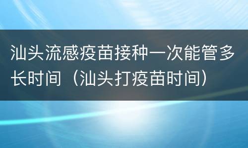 汕头流感疫苗接种一次能管多长时间（汕头打疫苗时间）