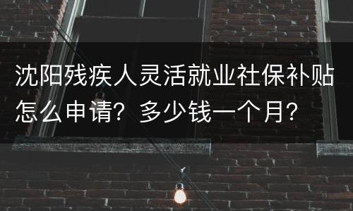 沈阳残疾人灵活就业社保补贴怎么申请？多少钱一个月？